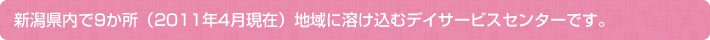 新潟県内で9ヶ所(2015年4月現在)地域に溶け込むデイサービスセンターです。