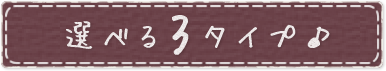 選べる3タイプ♪