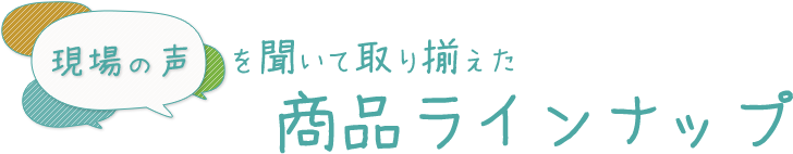 現場の声を聞いた商品ラインナップ